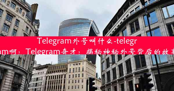 Telegram外号叫什么-telegram啊：Telegram奇才：揭秘神秘外号背后的故事