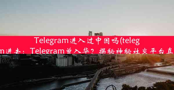 Telegram进入过中国吗(telegram进去：Telegram曾入华？揭秘神秘社交平台真相)