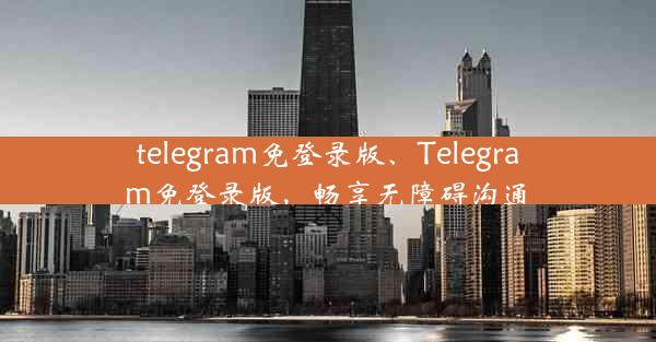 telegram免登录版、Telegram免登录版，畅享无障碍沟通