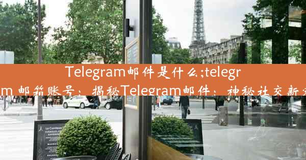 Telegram邮件是什么;telegram 邮箱账号：揭秘Telegram邮件：神秘社交新宠