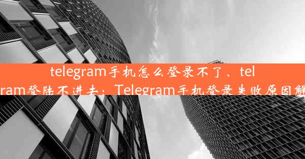 telegram手机怎么登录不了、telegram登陆不进去：Telegram手机登录失败原因解析