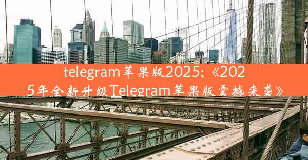 telegram苹果版2025;《2025年全新升级Telegram苹果版震撼来袭》