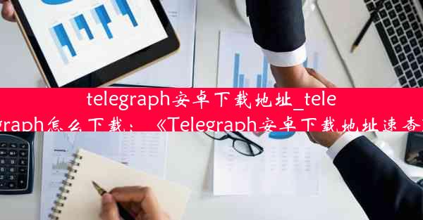 telegraph安卓下载地址_telegraph怎么下载：《Telegraph安卓下载地址速查》