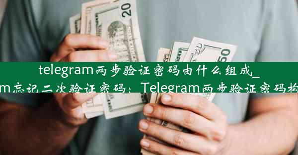 telegram两步验证密码由什么组成_telegram忘记二次验证密码：Telegram两步验证密码构成揭秘