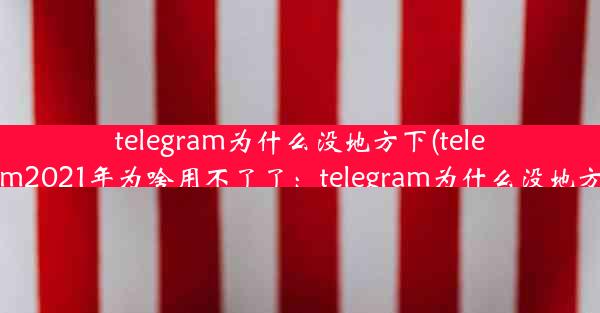 telegram为什么没地方下(telegram2021年为啥用不了了：telegram为什么没地方下)