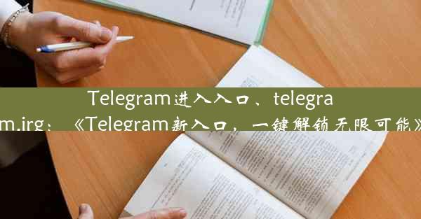 Telegram进入入口、telegram.irg：《Telegram新入口，一键解锁无限可能》