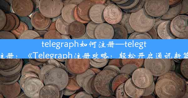 telegraph如何注册—telegtam注册：《Telegraph注册攻略：轻松开启通讯新篇章》