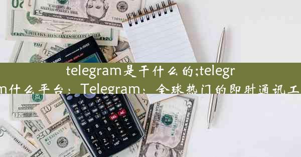 telegram是干什么的;telegram什么平台：Telegram：全球热门的即时通讯工具