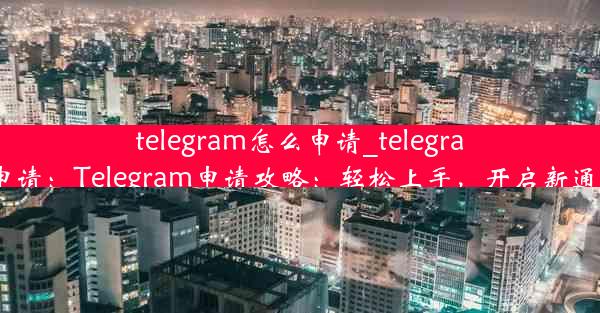 telegram怎么申请_telegram api申请：Telegram申请攻略：轻松上手，开启新通讯体验