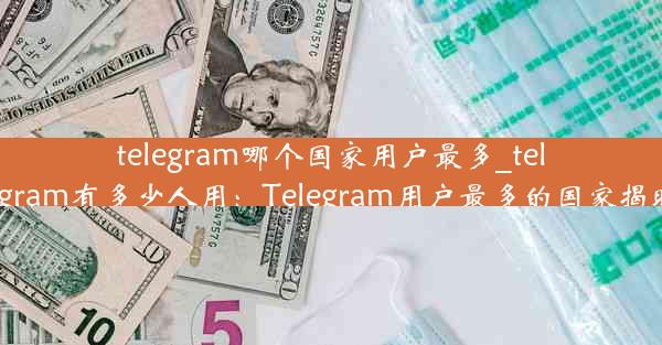 telegram哪个国家用户最多_telegram有多少人用：Telegram用户最多的国家揭晓