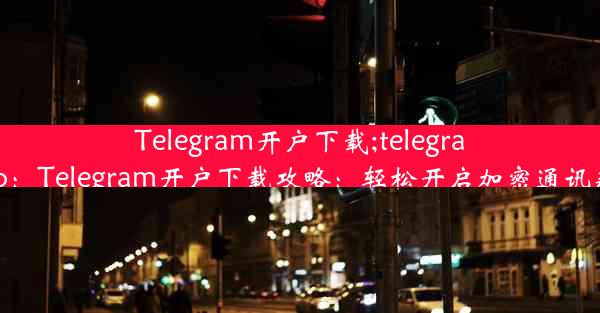 Telegram开户下载;telegram qpp：Telegram开户下载攻略：轻松开启加密通讯新时代