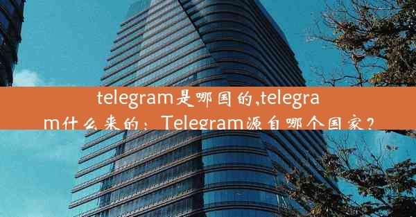 telegram是哪国的,telegram什么来的：Telegram源自哪个国家？