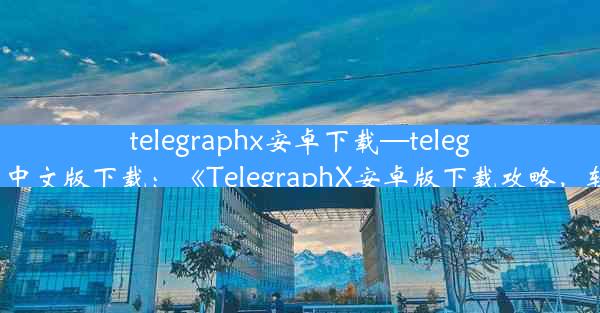 telegraphx安卓下载—telegraph安卓中文版下载：《TelegraphX安卓版下载攻略，轻松上手》