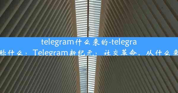 telegram什么来的-telegram俗称什么：Telegram新纪元：社交革命，从什么来开始