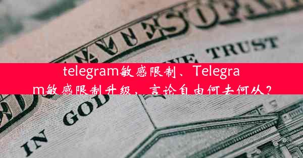 telegram敏感限制、Telegram敏感限制升级，言论自由何去何从？