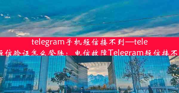 telegram手机短信接不到—telegram收不到短信验证怎么登陆：电信故障Telegram短信接不通，紧急求助