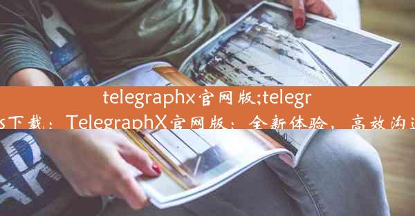 telegraphx官网版;telegraphios下载：TelegraphX官网版：全新体验，高效沟通之道