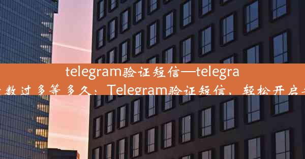 telegram验证短信—telegram验证短信次数过多等多久：Telegram验证短信，轻松开启安全沟通之旅