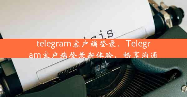 telegram客户端登录、Telegram客户端登录新体验，畅享沟通