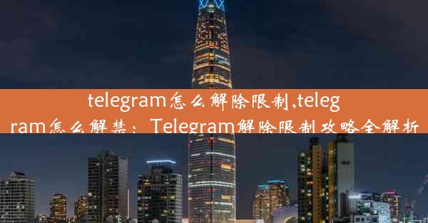 telegram怎么解除限制,telegram怎么解禁：Telegram解除限制攻略全解析