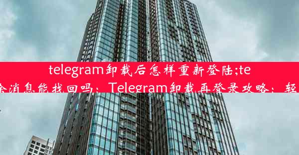 telegram卸载后怎样重新登陆;telegram 删除消息能找回吗：Telegram卸载再登录攻略：轻松找回账号