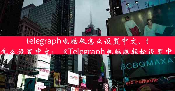 telegraph电脑版怎么设置中文、telegran怎么设置中文：《Telegraph电脑版轻松设置中文教程》