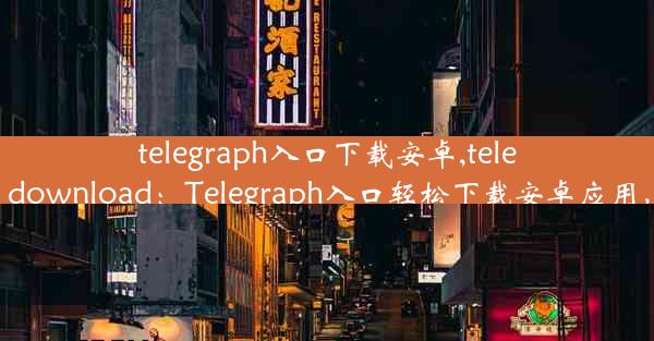 telegraph入口下载安卓,telegraph app download：Telegraph入口轻松下载安卓应用，一