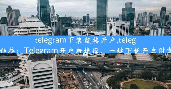 telegram下装链接开户,telegram 链接：Telegram开户新捷径，一键下载开启财富之门