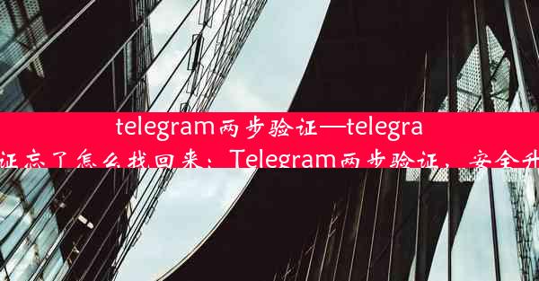 telegram两步验证—telegram两步验证忘了怎么找回来：Telegram两步验证，安全升级新篇章