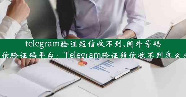 telegram验证短信收不到,国外号码短信验证码平台：Telegram验证短信收不到怎么办？