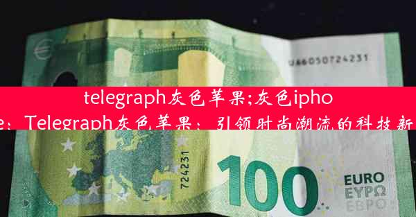 telegraph灰色苹果;灰色iphone：Telegraph灰色苹果：引领时尚潮流的科技新宠