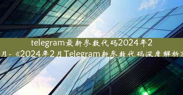 telegram最新参数代码2024年2月-《2024年2月Telegram新参数代码深度解析》