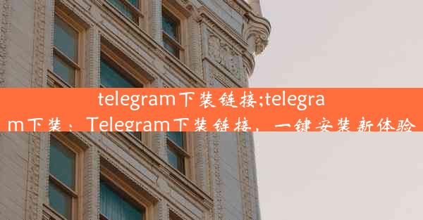 telegram下装链接;telegram下装：Telegram下装链接，一键安装新体验