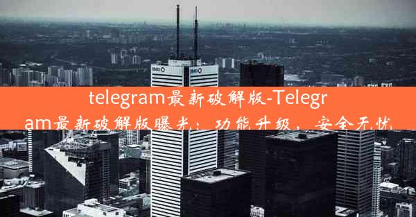 telegram最新破解版-Telegram最新破解版曝光：功能升级，安全无忧