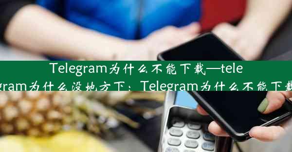 Telegram为什么不能下载—telegram为什么没地方下：Telegram为什么不能下载