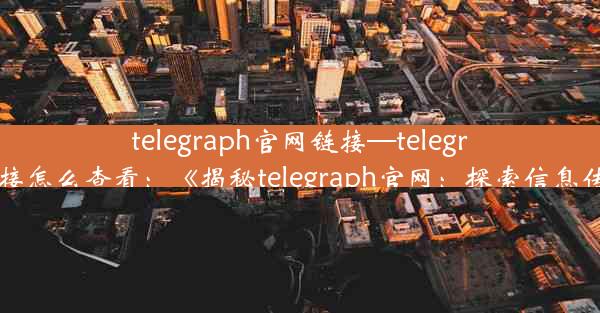 telegraph官网链接—telegraph官网链接怎么查看：《揭秘telegraph官网：探索信息传递新纪元》