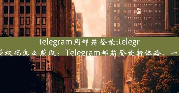 telegram用邮箱登录;telegram邮箱登录授权码怎么获取：Telegram邮箱登录新体验，一键登录更便捷