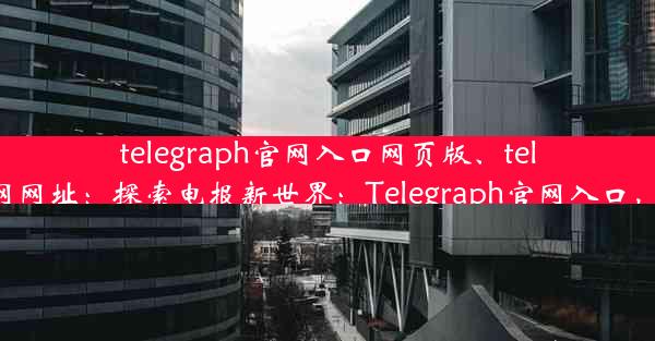 telegraph官网入口网页版、telegreat官网网址：探索电报新世界：Telegraph官网入口，一键直达