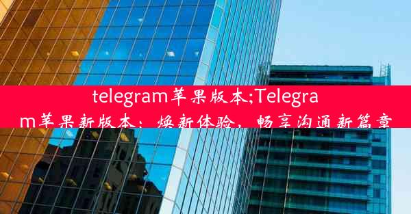 telegram苹果版本;Telegram苹果新版本：焕新体验，畅享沟通新篇章