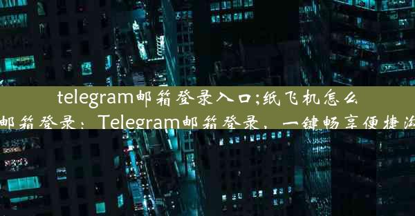 telegram邮箱登录入口;纸飞机怎么用邮箱登录：Telegram邮箱登录，一键畅享便捷沟通