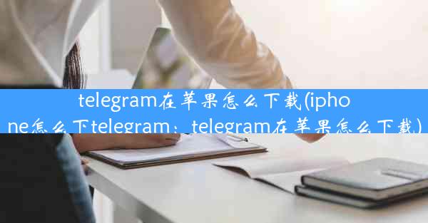 telegram在苹果怎么下载(iphone怎么下telegram：telegram在苹果怎么下载)