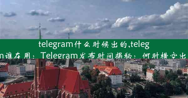 telegram什么时候出的,telegram谁在用：Telegram发布时间揭秘：何时横空出世？