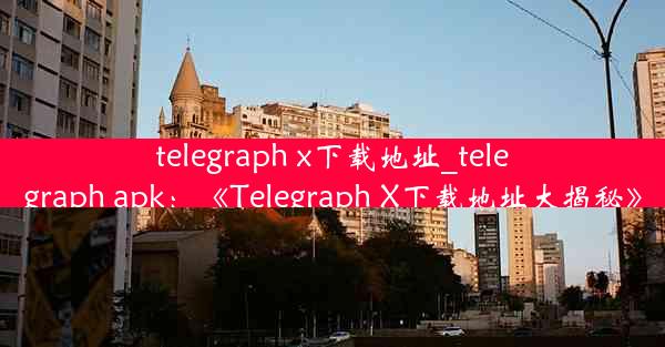 telegraph x下载地址_telegraph apk：《Telegraph X下载地址大揭秘》