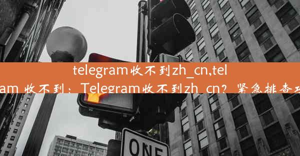 telegram收不到zh_cn,telegram 收不到：Telegram收不到zh_cn？紧急排查攻略