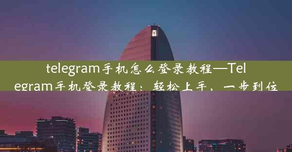 telegram手机怎么登录教程—Telegram手机登录教程：轻松上手，一步到位