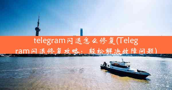 telegram闪退怎么修复(Telegram闪退修复攻略：轻松解决故障问题)