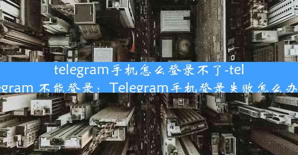 telegram手机怎么登录不了-telegram 不能登录：Telegram手机登录失败怎么办？