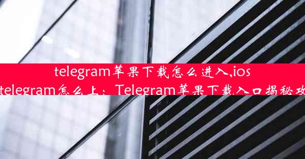 telegram苹果下载怎么进入,ios的telegram怎么上：Telegram苹果下载入口揭秘攻略