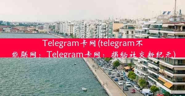 Telegram卡网(telegram不能联网：Telegram卡网：揭秘社交新纪元)