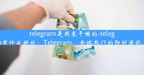 telegram是用来干嘛的-telegram有什么好处：Telegram：全球热门的即时通讯工具